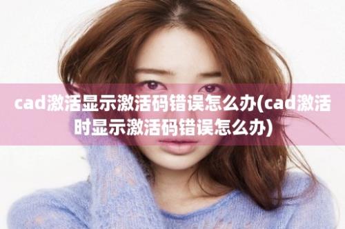 cad激活显示激活码错误怎么办(cad激活时显示激活码错误怎么办)