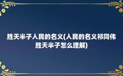 胜天半子人民的名义(人民的名义祁同伟胜天半子怎么理解)