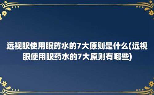 远视眼使用眼药水的7大原则是什么(远视眼使用眼药水的7大原则有哪些)