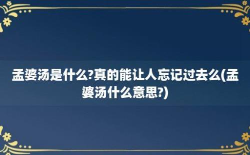 孟婆汤是什么?真的能让人忘记过去么(孟婆汤什么意思?)