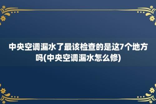 中央空调漏水了最该检查的是这7个地方吗(中央空调漏水怎么修)