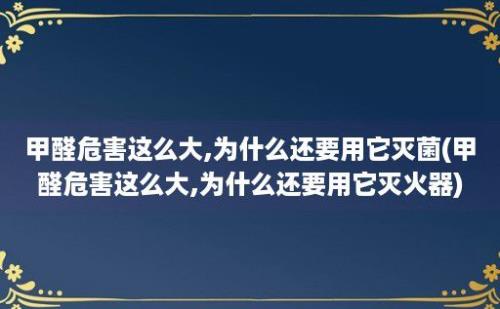 甲醛危害这么大,为什么还要用它灭菌(甲醛危害这么大,为什么还要用它灭火器)