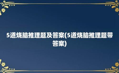 5道烧脑推理题及答案(5道烧脑推理题带答案)