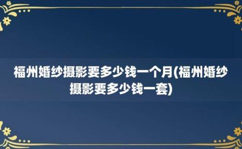 福州婚纱摄影要多少钱一个月(福州婚纱摄影要多少钱一套)