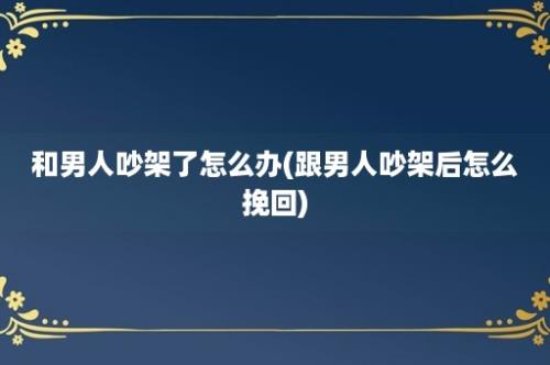 和男人吵架了怎么办(跟男人吵架后怎么挽回)