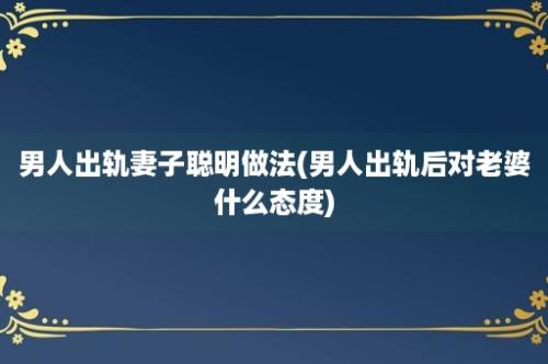 男人出轨妻子聪明做法(男人出轨后对老婆什么态度)