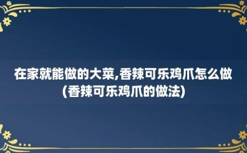 在家就能做的大菜,香辣可乐鸡爪怎么做(香辣可乐鸡爪的做法)