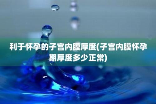 利于怀孕的子宫内膜厚度(子宫内膜怀孕期厚度多少正常)