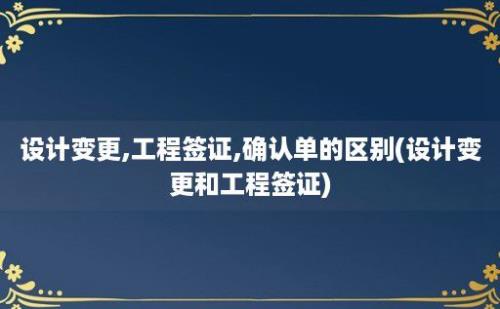 设计变更,工程签证,确认单的区别(设计变更和工程签证)