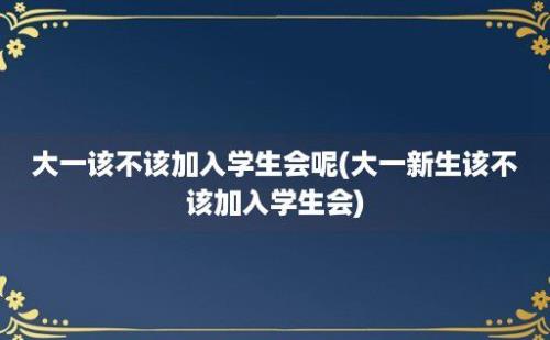 大一该不该加入学生会呢(大一新生该不该加入学生会)