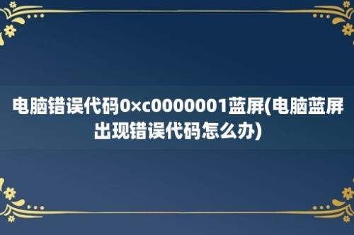 电脑错误代码0×c0000001蓝屏(电脑蓝屏出现错误代码怎么办)