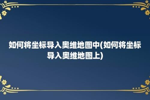 如何将坐标导入奥维地图中(如何将坐标导入奥维地图上)