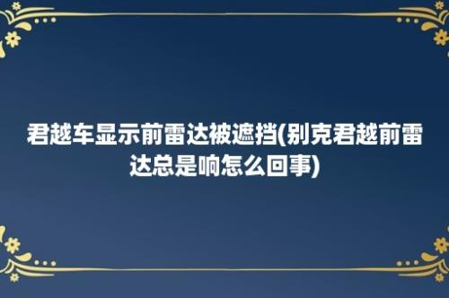 君越车显示前雷达被遮挡(别克君越前雷达总是响怎么回事)