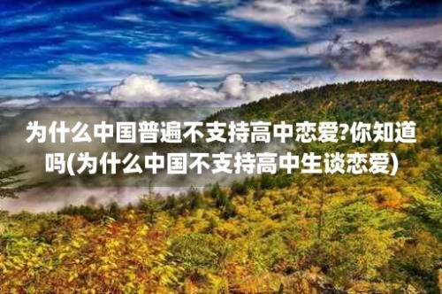 为什么中国普遍不支持高中恋爱?你知道吗(为什么中国不支持高中生谈恋爱)