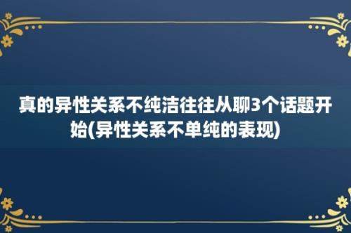 真的异性关系不纯洁往往从聊3个话题开始(异性关系不单纯的表现)