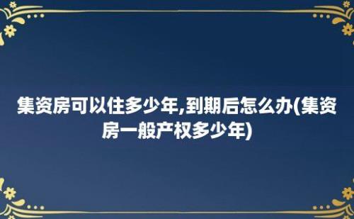 集资房可以住多少年,到期后怎么办(集资房一般产权多少年)