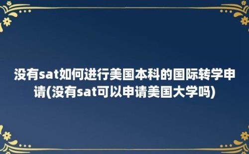 没有sat如何进行美国本科的国际转学申请(没有sat可以申请美国大学吗)