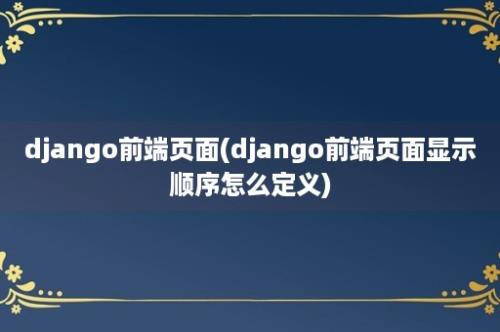 django前端页面(django前端页面显示顺序怎么定义)