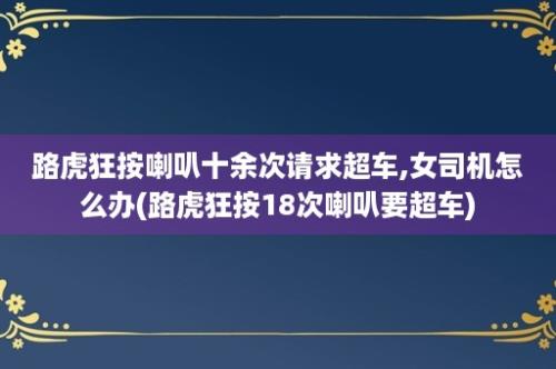 路虎狂按喇叭十余次请求超车,女司机怎么办(路虎狂按18次喇叭要超车)