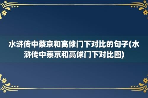 水浒传中蔡京和高俅门下对比的句子(水浒传中蔡京和高俅门下对比图)