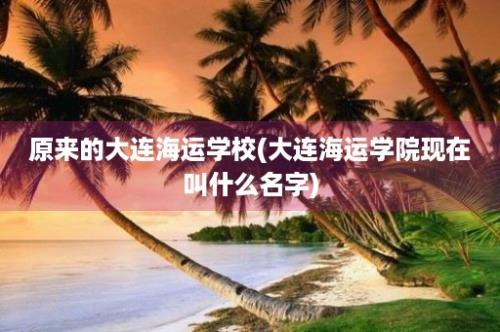 原来的大连海运学校(大连海运学院现在叫什么名字)