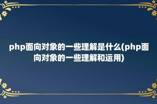 php面向对象的一些理解是什么(php面向对象的一些理解和运用)