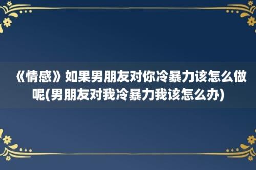 《情感》如果男朋友对你冷暴力该怎么做呢(男朋友对我冷暴力我该怎么办)