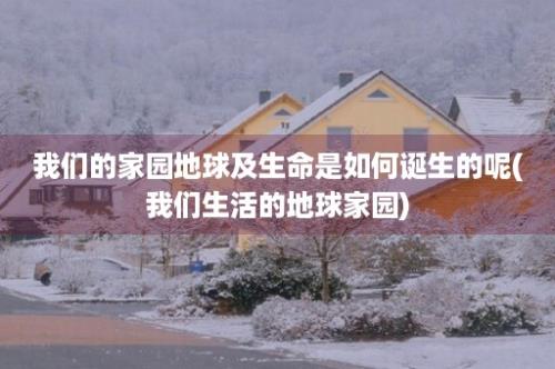 我们的家园地球及生命是如何诞生的呢(我们生活的地球家园)