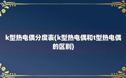 k型热电偶分度表(k型热电偶和t型热电偶的区别)