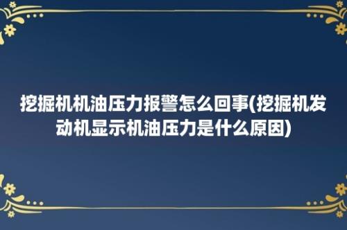 挖掘机机油压力报警怎么回事(挖掘机发动机显示机油压力是什么原因)