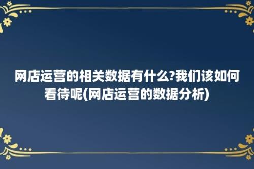 网店运营的相关数据有什么?我们该如何看待呢(网店运营的数据分析)