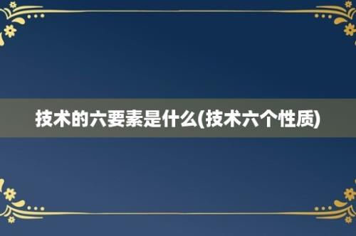 技术的六要素是什么(技术六个性质)