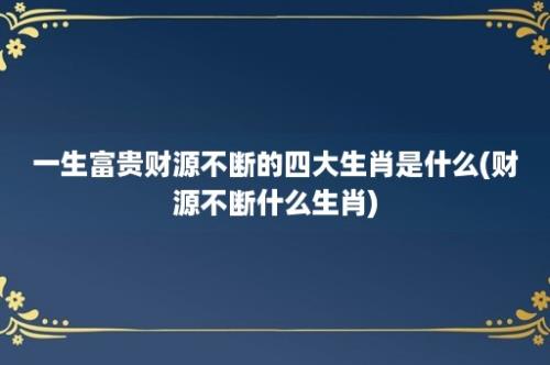 一生富贵财源不断的四大生肖是什么(财源不断什么生肖)