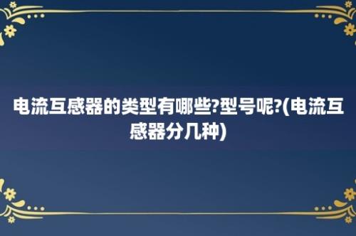 电流互感器的类型有哪些?型号呢?(电流互感器分几种)