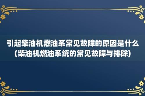 引起柴油机燃油系常见故障的原因是什么(柴油机燃油系统的常见故障与排除)