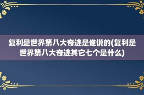 复利是世界第八大奇迹是谁说的(复利是世界第八大奇迹其它七个是什么)