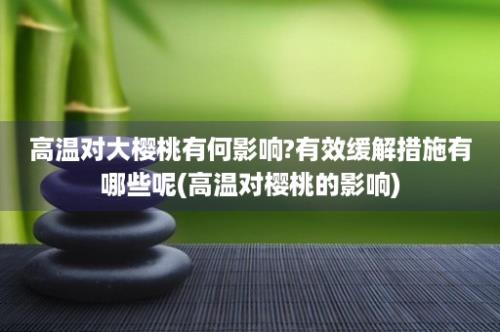 高温对大樱桃有何影响?有效缓解措施有哪些呢(高温对樱桃的影响)