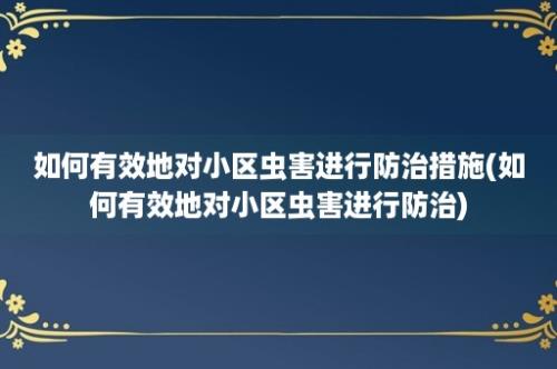 如何有效地对小区虫害进行防治措施(如何有效地对小区虫害进行防治)