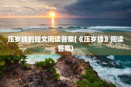 压岁钱的短文阅读答案(《压岁钱》阅读答案)