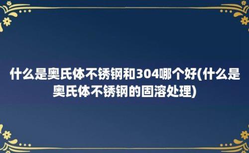 什么是奥氏体不锈钢和304哪个好(什么是奥氏体不锈钢的固溶处理)