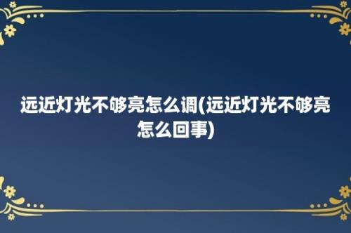 远近灯光不够亮怎么调(远近灯光不够亮怎么回事)