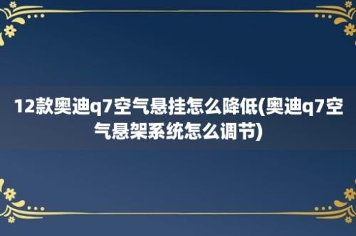 12款奥迪q7空气悬挂怎么降低(奥迪q7空气悬架系统怎么调节)