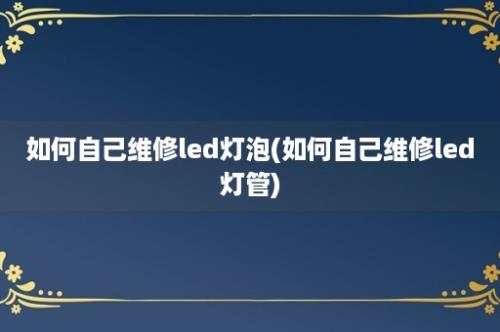 如何自己维修led灯泡(如何自己维修led灯管)