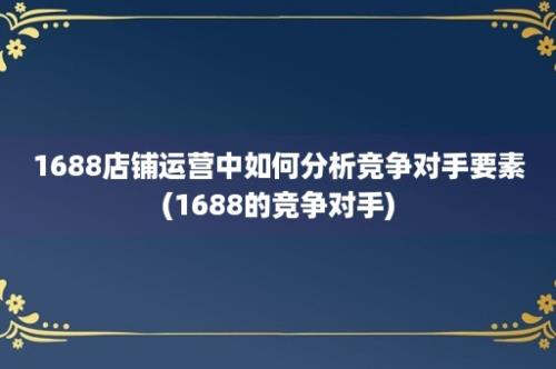 1688店铺运营中如何分析竞争对手要素(1688的竞争对手)