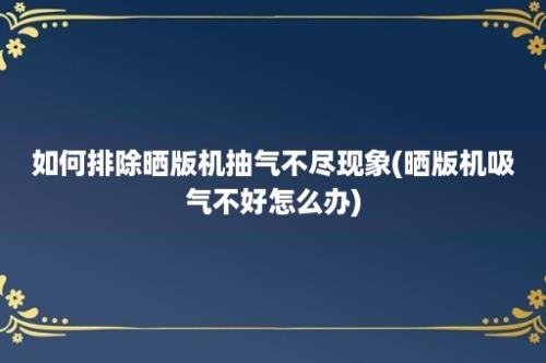 如何排除晒版机抽气不尽现象(晒版机吸气不好怎么办)