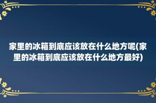 家里的冰箱到底应该放在什么地方呢(家里的冰箱到底应该放在什么地方最好)