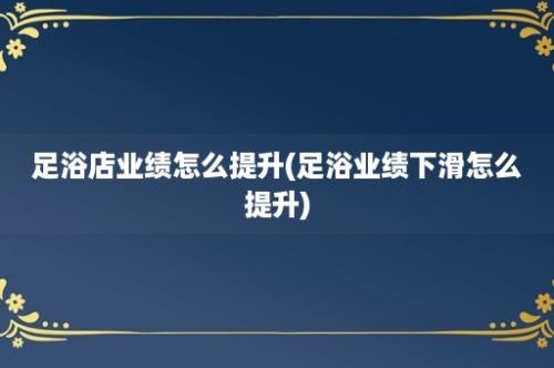 足浴店业绩怎么提升(足浴业绩下滑怎么提升)