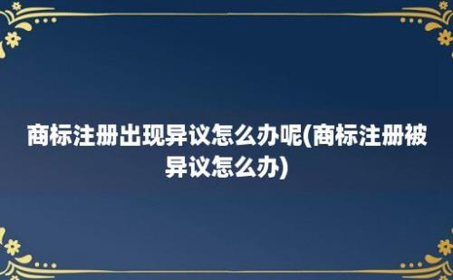 商标注册出现异议怎么办呢(商标注册被异议怎么办)