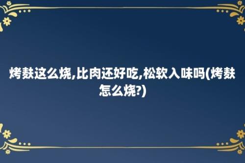 烤麸这么烧,比肉还好吃,松软入味吗(烤麸怎么烧?)