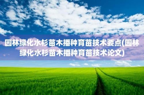 园林绿化水杉苗木播种育苗技术要点(园林绿化水杉苗木播种育苗技术论文)